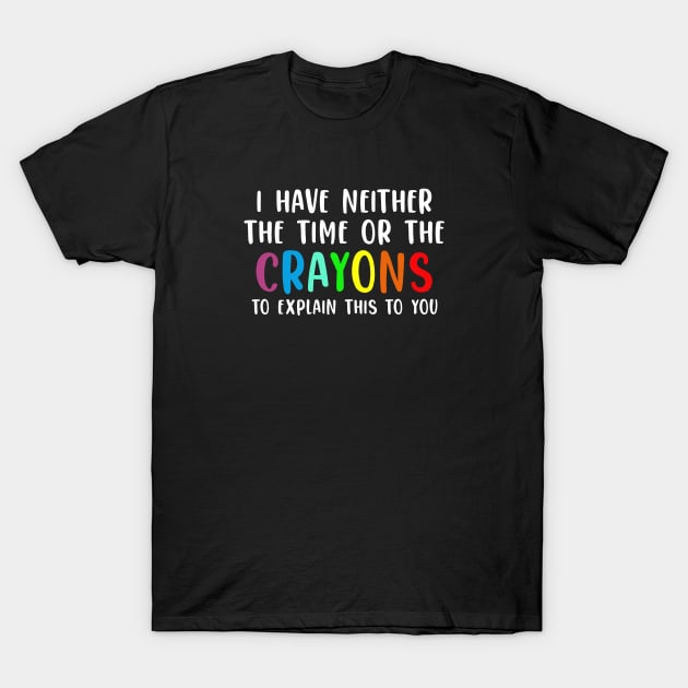 Funny Teacher Gift I Have Neither The Time Nor The Crayons To Explain This To You T-Shirt by kmcollectible